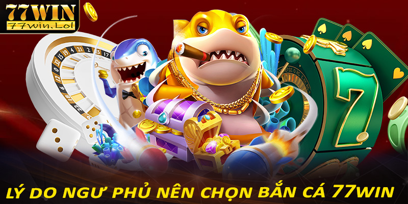 Những lý do anh chị em ngư phủ nên chọn lựa sảnh game bắn cá 77win