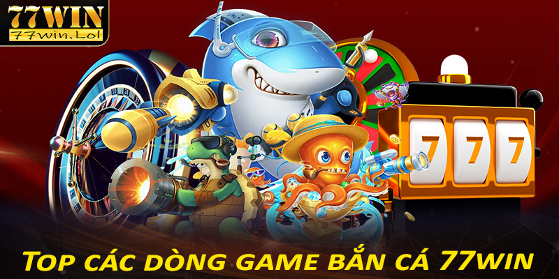 Top các dòng game bắn cá 77win được ưa chuộng nhất hiện nay