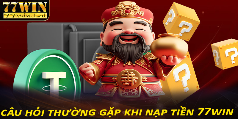 Tổng hợp 4 câu hỏi thường gặp khi thực hiện giao dịch nạp tiền 77win