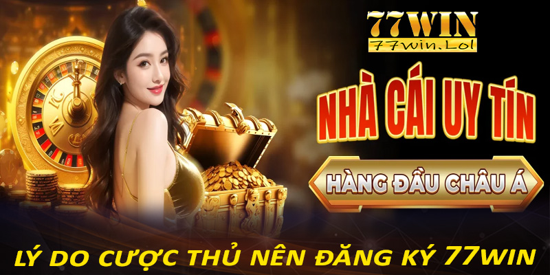 Những lý do anh chị em cược thủ nên lựa chọn đăng ký 77win